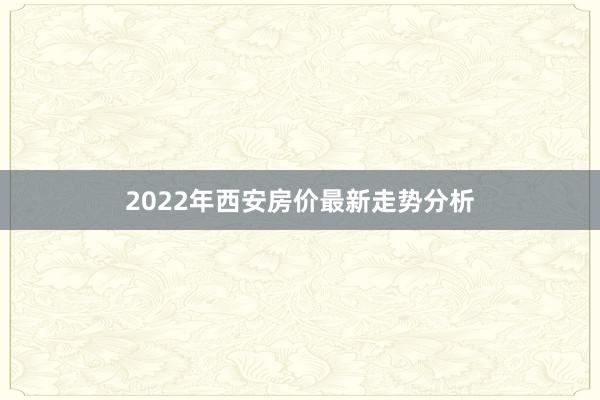2022年西安房价最新走势分析