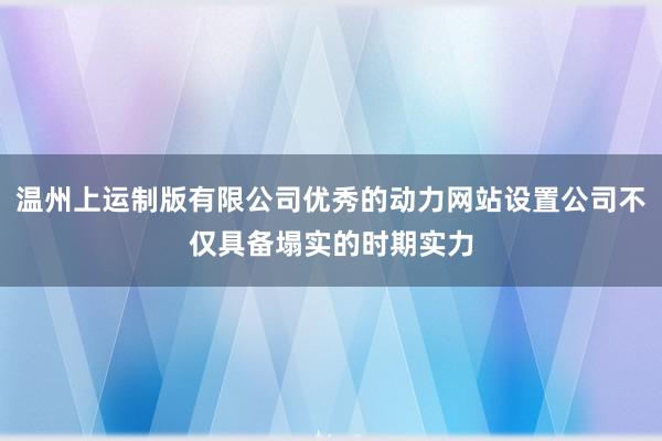 温州上运制版有限公司优秀的动力网站设置公司不仅具备塌实的时期实力